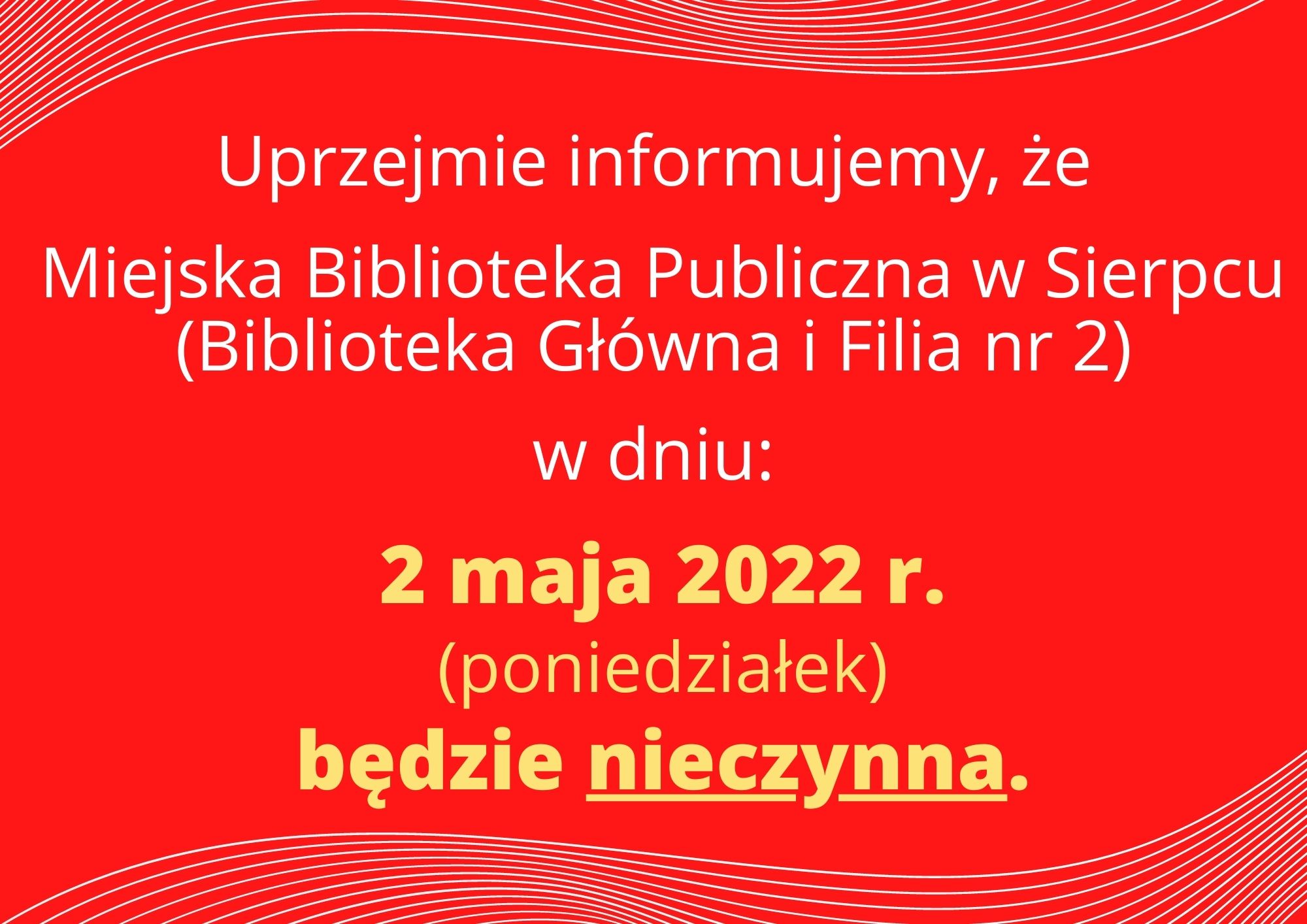 „Uprzejmie m informujemy, że Miejska Biblioteka Publiczna W Sierpcu (Biblioteka Główna i Filia nr 2) W dniu: 2 maja 2022 r. (poniedziałek) będzie nieczynna.”